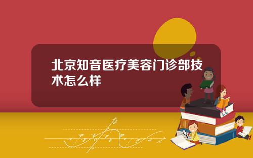 北京知音医疗美容门诊部技术怎么样