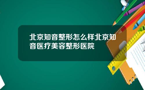 北京知音整形怎么样北京知音医疗美容整形医院