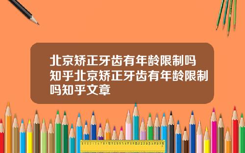北京矫正牙齿有年龄限制吗知乎北京矫正牙齿有年龄限制吗知乎文章