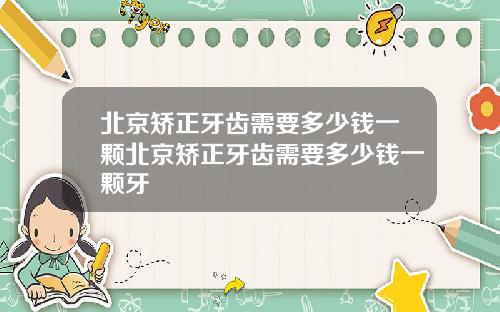 北京矫正牙齿需要多少钱一颗北京矫正牙齿需要多少钱一颗牙