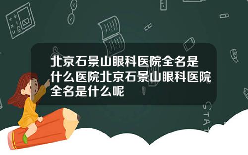 北京石景山眼科医院全名是什么医院北京石景山眼科医院全名是什么呢