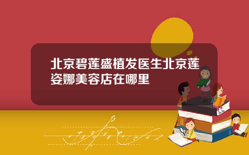 北京碧莲盛植发医生北京莲姿娜美容店在哪里