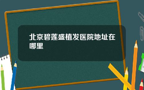 北京碧莲盛植发医院地址在哪里