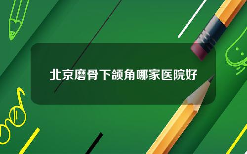 北京磨骨下颌角哪家医院好