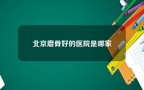北京磨骨好的医院是哪家