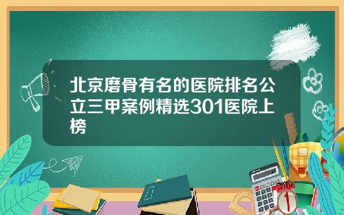 北京磨骨有名的医院排名公立三甲案例精选301医院上榜