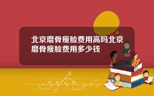 北京磨骨瘦脸费用高吗北京磨骨瘦脸费用多少钱