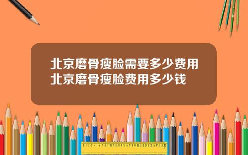 北京磨骨瘦脸需要多少费用北京磨骨瘦脸费用多少钱