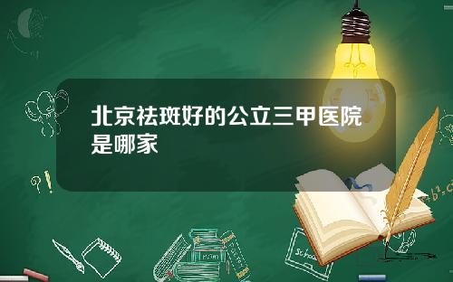 北京祛斑好的公立三甲医院是哪家