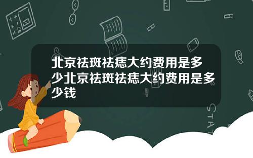 北京祛斑祛痣大约费用是多少北京祛斑祛痣大约费用是多少钱