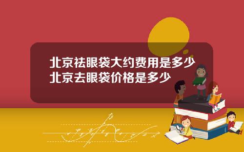 北京祛眼袋大约费用是多少北京去眼袋价格是多少