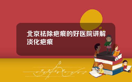 北京祛除疤痕的好医院讲解淡化疤痕