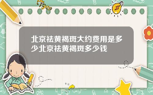 北京祛黄褐斑大约费用是多少北京祛黄褐斑多少钱