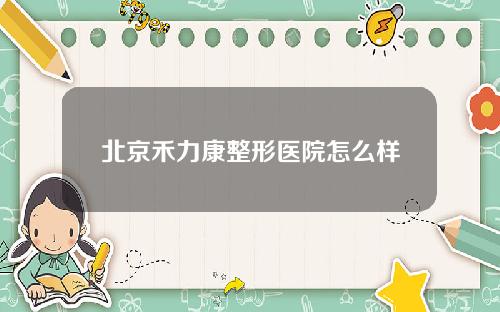 北京禾力康整形医院怎么样