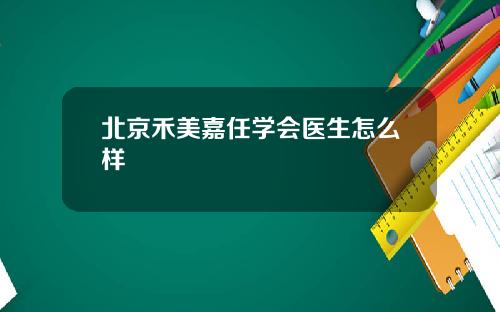 北京禾美嘉任学会医生怎么样