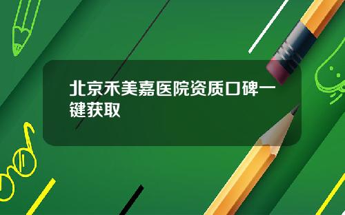 北京禾美嘉医院资质口碑一键获取