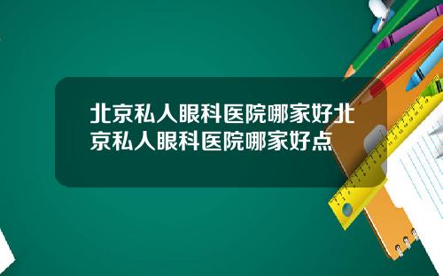 北京私人眼科医院哪家好北京私人眼科医院哪家好点