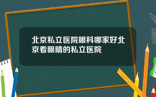 北京私立医院眼科哪家好北京看眼睛的私立医院