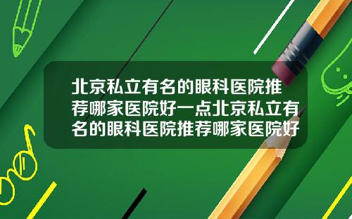 北京私立有名的眼科医院推荐哪家医院好一点北京私立有名的眼科医院推荐哪家医院好点