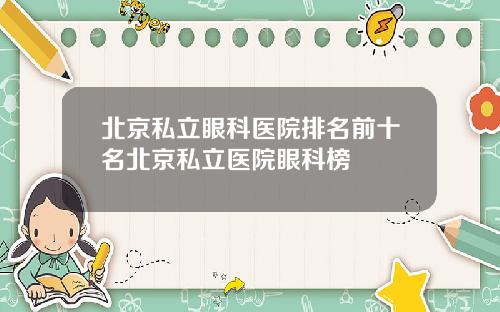 北京私立眼科医院排名前十名北京私立医院眼科榜