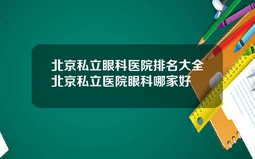 北京私立眼科医院排名大全北京私立医院眼科哪家好