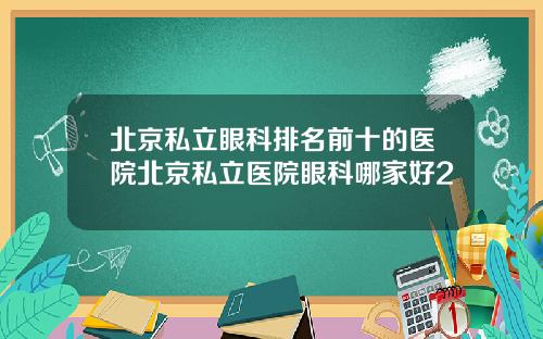 北京私立眼科排名前十的医院北京私立医院眼科哪家好2