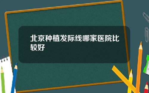 北京种植发际线哪家医院比较好
