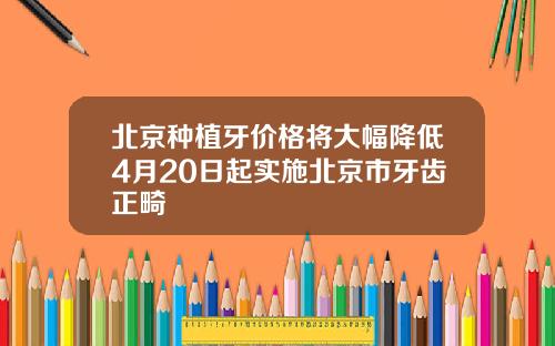 北京种植牙价格将大幅降低4月20日起实施北京市牙齿正畸