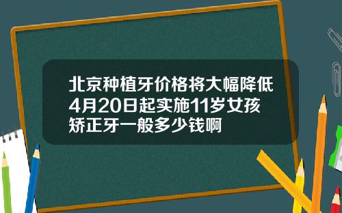 北京种植牙价格将大幅降低4月20日起实施11岁女孩矫正牙一般多少钱啊