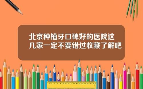 北京种植牙口碑好的医院这几家一定不要错过收藏了解吧