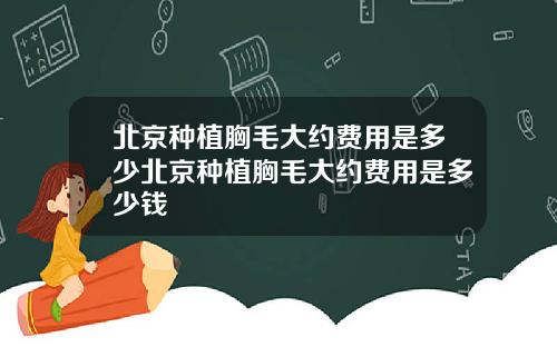 北京种植胸毛大约费用是多少北京种植胸毛大约费用是多少钱