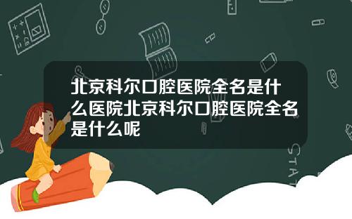 北京科尔口腔医院全名是什么医院北京科尔口腔医院全名是什么呢