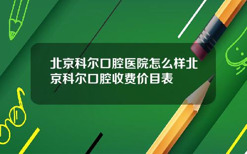 北京科尔口腔医院怎么样北京科尔口腔收费价目表