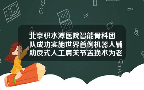 北京积水潭医院智能骨科团队成功实施世界首例机器人辅助反式人工肩关节置换术为老年患者锦上添花北京打瘦脸针比较好的医院是哪家