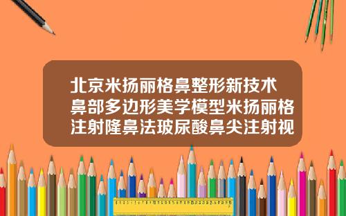 北京米扬丽格鼻整形新技术鼻部多边形美学模型米扬丽格注射隆鼻法玻尿酸鼻尖注射视频