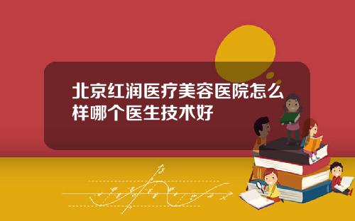 北京红润医疗美容医院怎么样哪个医生技术好