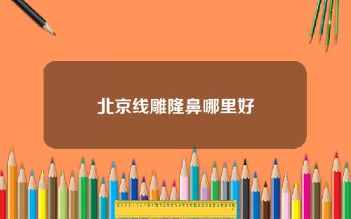 北京线雕隆鼻哪里好