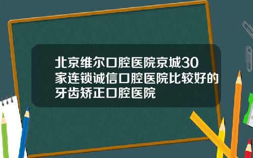 北京维尔口腔医院京城30家连锁诚信口腔医院比较好的牙齿矫正口腔医院
