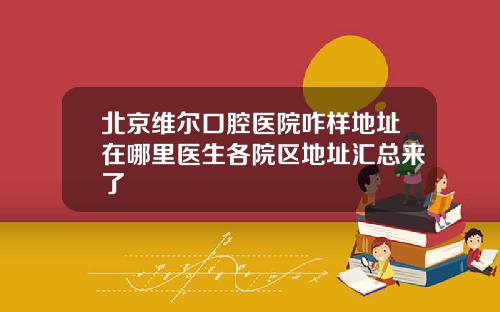 北京维尔口腔医院咋样地址在哪里医生各院区地址汇总来了