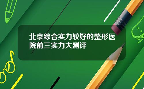 北京综合实力较好的整形医院前三实力大测评