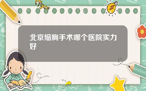 北京缩胸手术哪个医院实力好