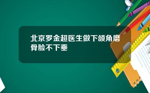 北京罗金超医生做下颌角磨骨脸不下垂