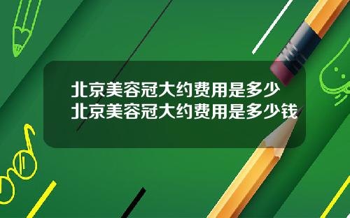 北京美容冠大约费用是多少北京美容冠大约费用是多少钱