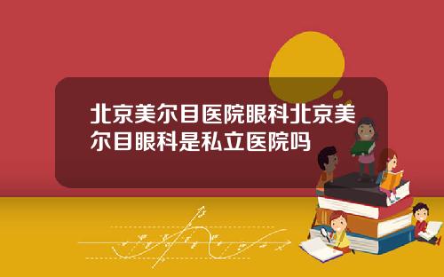 北京美尔目医院眼科北京美尔目眼科是私立医院吗