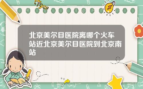 北京美尔目医院离哪个火车站近北京美尔目医院到北京南站