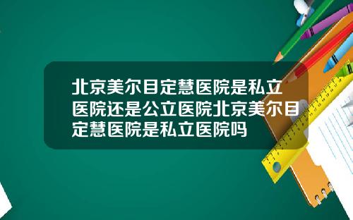 北京美尔目定慧医院是私立医院还是公立医院北京美尔目定慧医院是私立医院吗