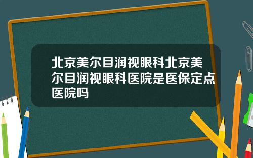 北京美尔目润视眼科北京美尔目润视眼科医院是医保定点医院吗