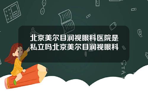 北京美尔目润视眼科医院是私立吗北京美尔目润视眼科