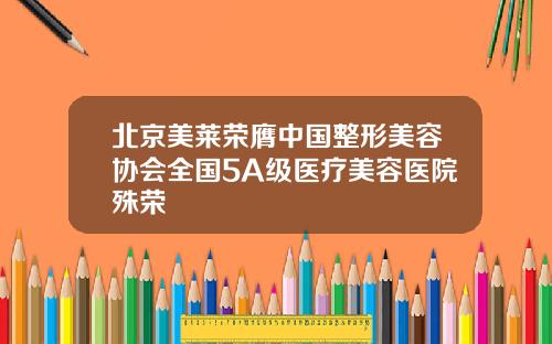 北京美莱荣膺中国整形美容协会全国5A级医疗美容医院殊荣