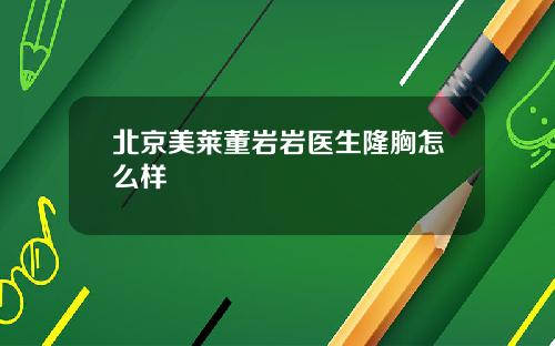 北京美莱董岩岩医生隆胸怎么样